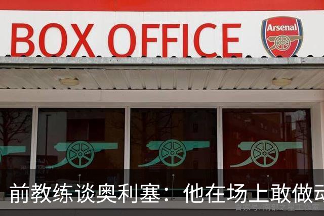 前教练谈奥利塞：他在场上敢做动作不怕丢球，上限无法预估